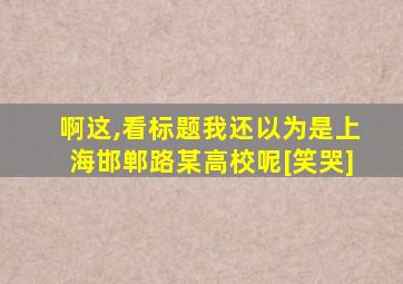 啊这,看标题我还以为是上海邯郸路某高校呢[笑哭]